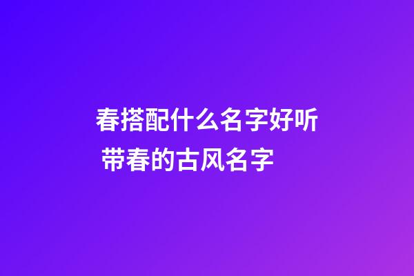 春搭配什么名字好听 带春的古风名字